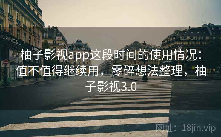 柚子影视app这段时间的使用情况：值不值得继续用，零碎想法整理，柚子影视3.0