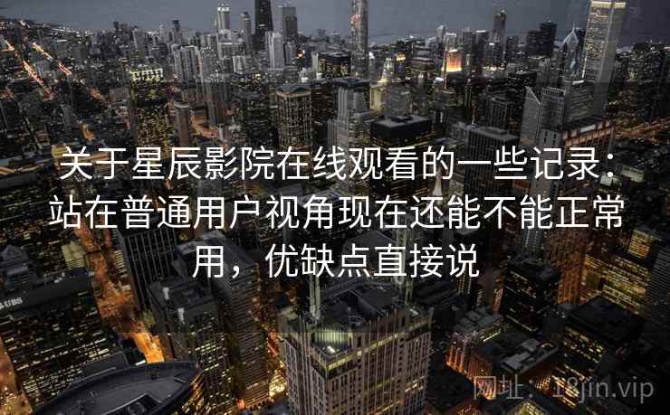 关于星辰影院在线观看的一些记录：站在普通用户视角现在还能不能正常用，优缺点直接说