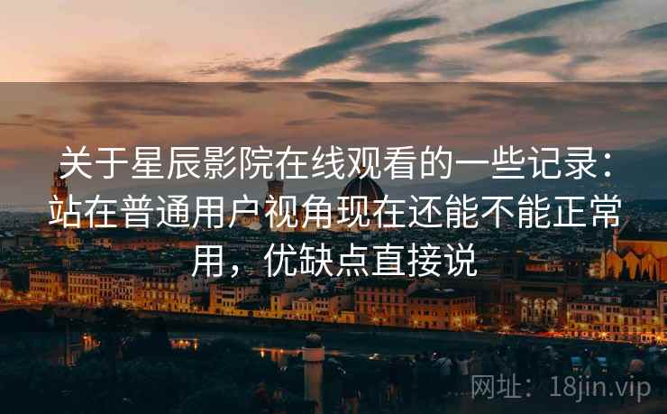 关于星辰影院在线观看的一些记录:站在普通用户视角现在还能不能正常用,优缺点直接说 关于星辰影院在线观看的一些记录:站在普通用户视角现在还能不能正常用,优缺点直接说