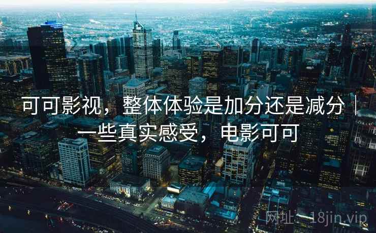 可可影视，整体体验是加分还是减分｜一些真实感受，电影可可