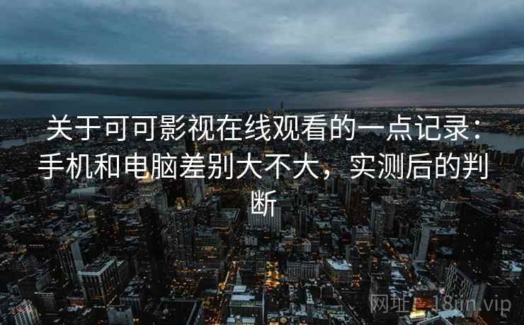 关于可可影视在线观看的一点记录：手机和电脑差别大不大，实测后的判断