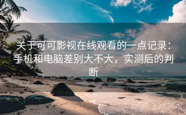 关于可可影视在线观看的一点记录：手机和电脑差别大不大，实测后的判断