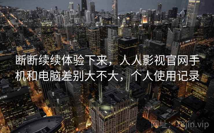 断断续续体验下来,人人影视官网手机和电脑差别大不大,个人使用记录 断断续续体验下来,人人影视官网手机和电脑差别大不大,个人使用记录