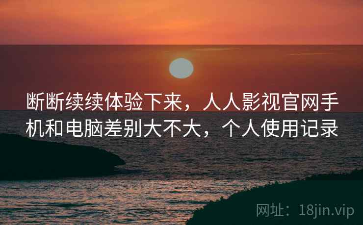 断断续续体验下来，人人影视官网手机和电脑差别大不大，个人使用记录