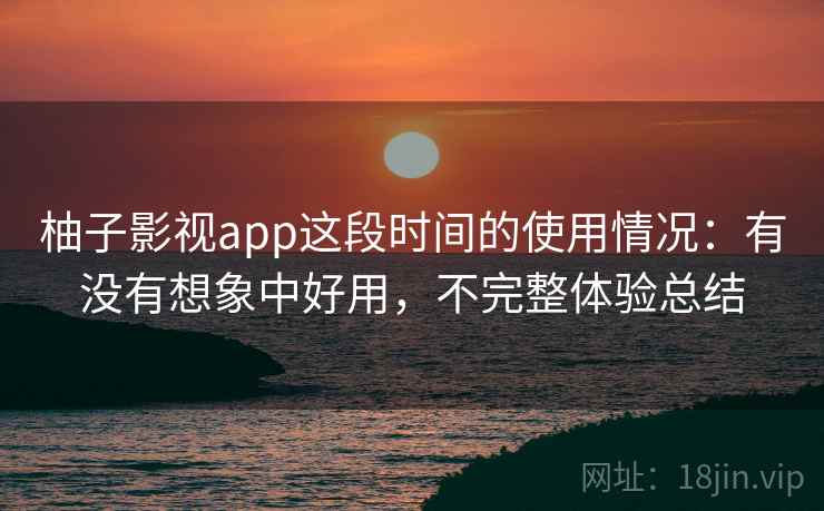 柚子影视app这段时间的使用情况：有没有想象中好用，不完整体验总结