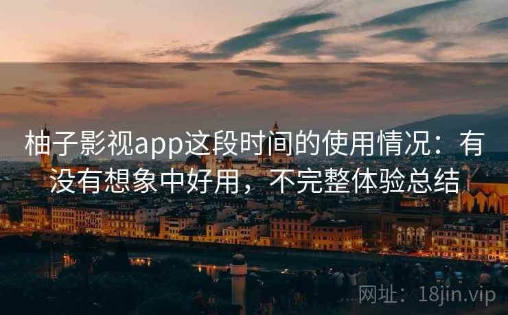 柚子影视app这段时间的使用情况：有没有想象中好用，不完整体验总结