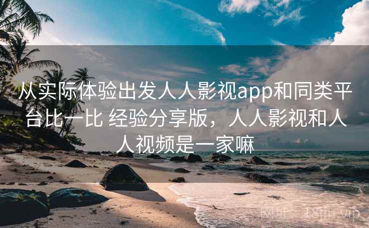 从实际体验出发人人影视app和同类平台比一比 经验分享版，人人影视和人人视频是一家嘛