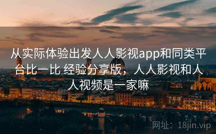 从实际体验出发人人影视app和同类平台比一比 经验分享版，人人影视和人人视频是一家嘛