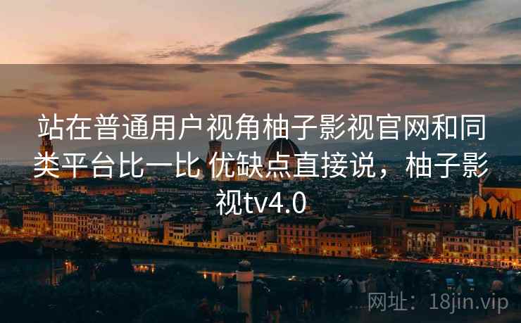 站在普通用户视角柚子影视官网和同类平台比一比 优缺点直接说,柚子影视tv4.0 站在普通用户视角柚子影视官网和同类平台比一比 优缺点直接说,柚子影视tv4.0