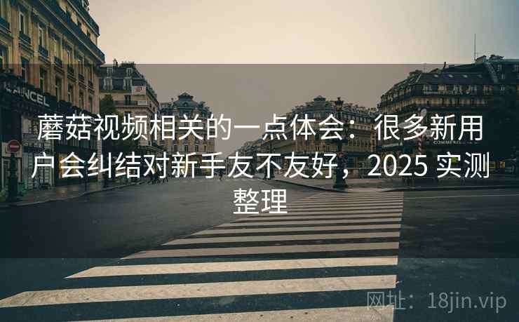 蘑菇视频相关的一点体会：很多新用户会纠结对新手友不友好，2025 实测整理