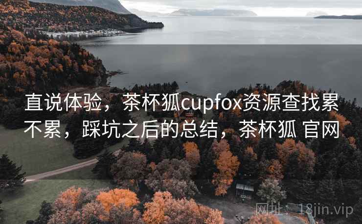 直说体验，茶杯狐cupfox资源查找累不累，踩坑之后的总结，茶杯狐 官网