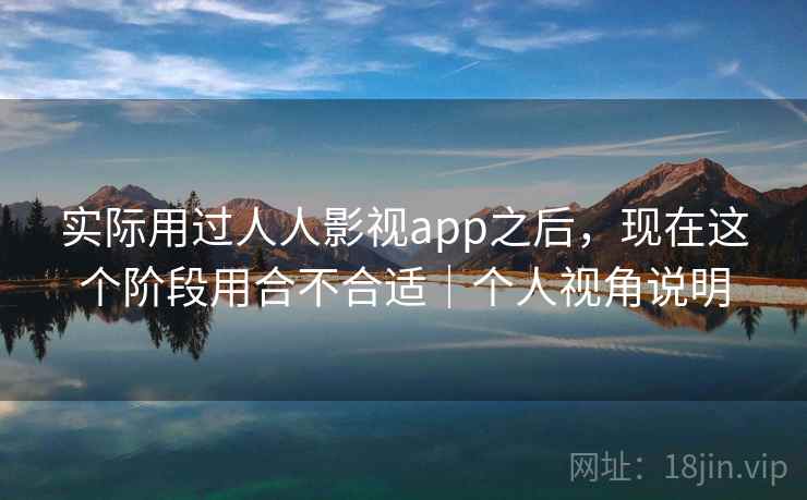 实际用过人人影视app之后，现在这个阶段用合不合适｜个人视角说明