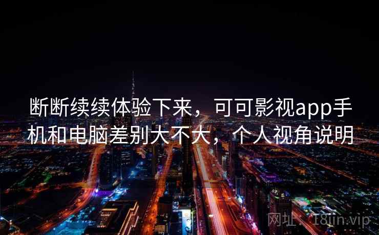 断断续续体验下来,可可影视app手机和电脑差别大不大,个人视角说明 断断续续体验下来,可可影视app手机和电脑差别大不大,个人视角说明