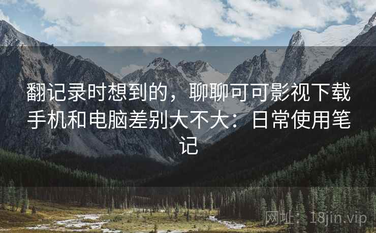 翻记录时想到的,聊聊可可影视下载手机和电脑差别大不大:日常使用笔记 翻记录时想到的,聊聊可可影视下载手机和电脑差别大不大:日常使用笔记