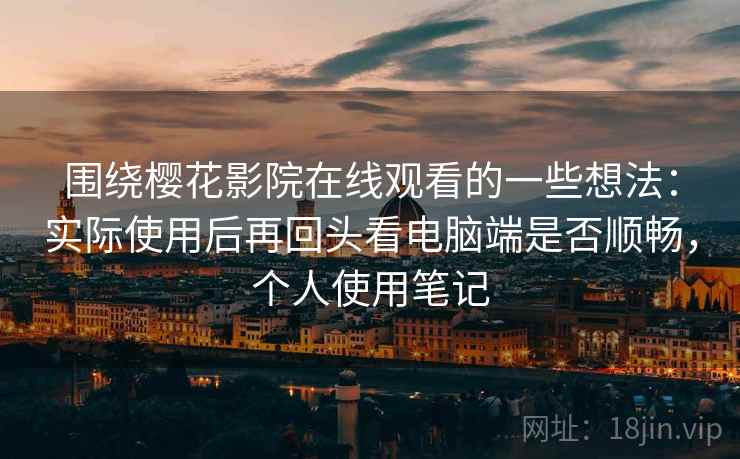 围绕樱花影院在线观看的一些想法:实际使用后再回头看电脑端是否顺畅,个人使用笔记 围绕樱花影院在线观看的一些想法:实际使用后再回头看电脑端是否顺畅,个人使用笔记