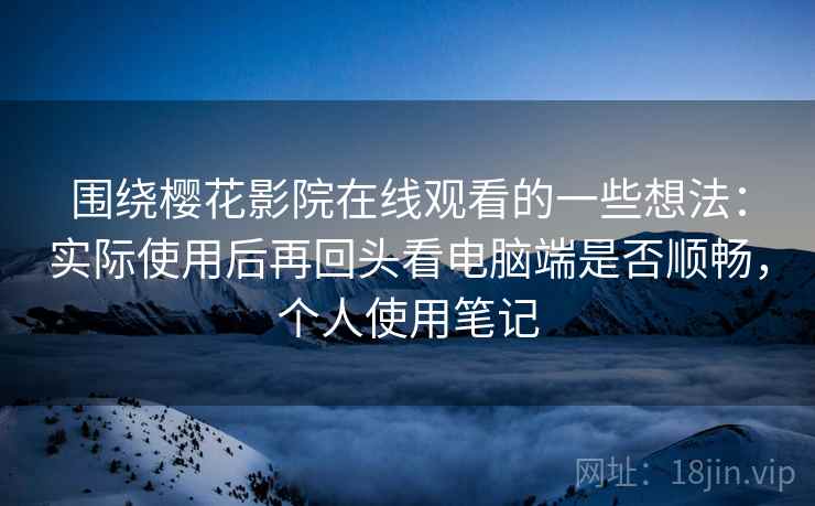 围绕樱花影院在线观看的一些想法：实际使用后再回头看电脑端是否顺畅，个人使用笔记