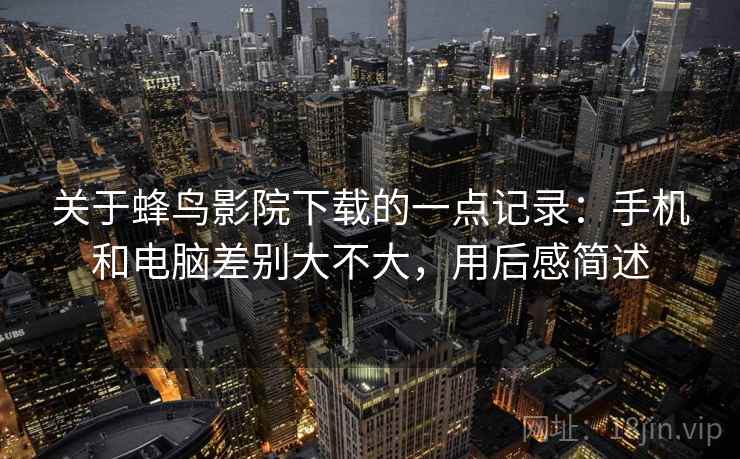 关于蜂鸟影院下载的一点记录:手机和电脑差别大不大,用后感简述 关于蜂鸟影院下载的一点记录:手机和电脑差别大不大,用后感简述