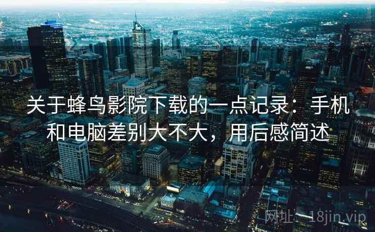 关于蜂鸟影院下载的一点记录：手机和电脑差别大不大，用后感简述