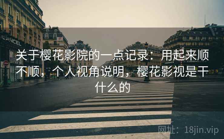 关于樱花影院的一点记录:用起来顺不顺,个人视角说明,樱花影视是干什么的 关于樱花影院的一点记录:用起来顺不顺,个人视角说明,樱花影视是干什么的