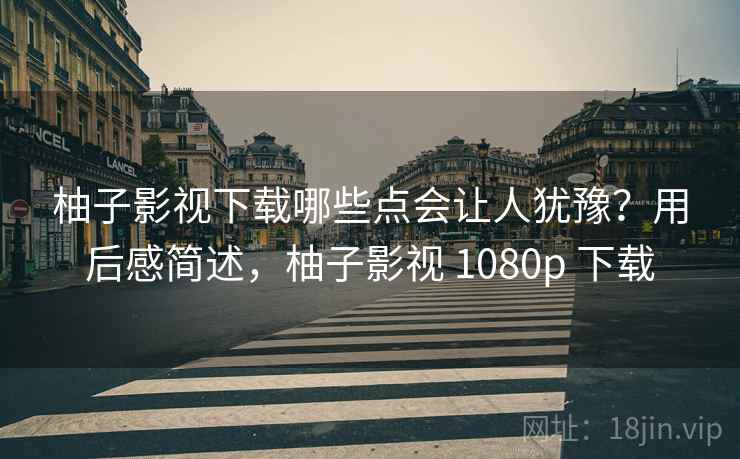 柚子影视下载哪些点会让人犹豫？用后感简述，柚子影视 1080p 下载