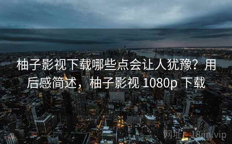 柚子影视下载哪些点会让人犹豫?用后感简述,柚子影视 1080p 下载 柚子影视下载哪些点会让人犹豫?用后感简述,柚子影视 1080p 下载