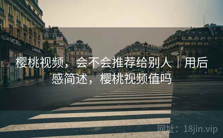 樱桃视频,会不会推荐给别人|用后感简述,樱桃视频值吗 樱桃视频,会不会推荐给别人|用后感简述,樱桃视频值吗