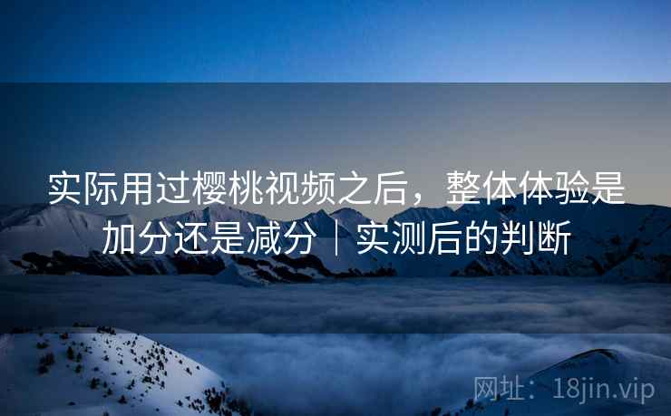 实际用过樱桃视频之后，整体体验是加分还是减分｜实测后的判断