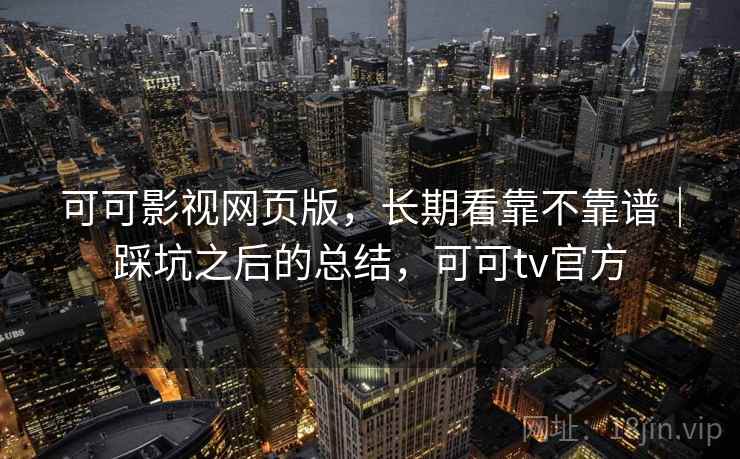 可可影视网页版,长期看靠不靠谱|踩坑之后的总结,可可tv官方 可可影视网页版,长期看靠不靠谱|踩坑之后的总结,可可tv官方