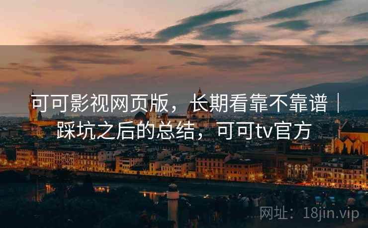 可可影视网页版，长期看靠不靠谱｜踩坑之后的总结，可可tv官方