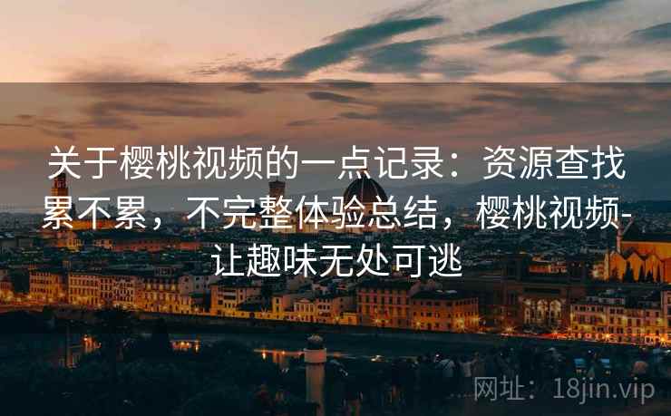 关于樱桃视频的一点记录：资源查找累不累，不完整体验总结，樱桃视频-让趣味无处可逃