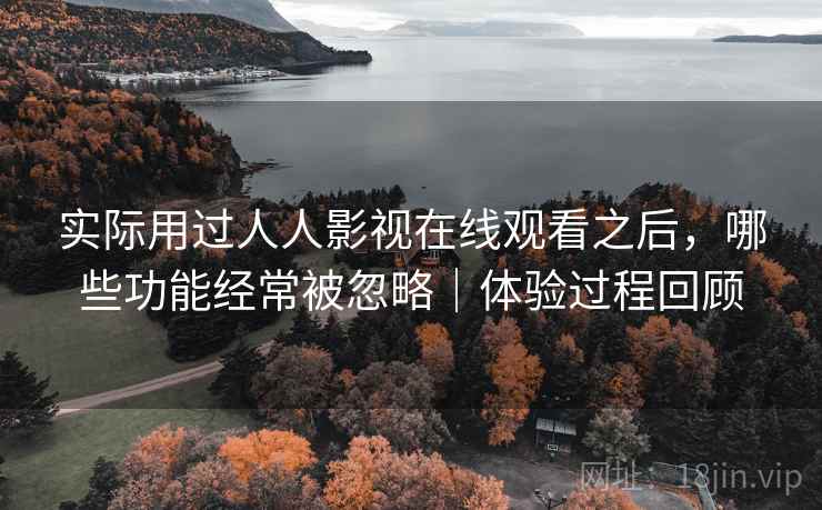 实际用过人人影视在线观看之后，哪些功能经常被忽略｜体验过程回顾