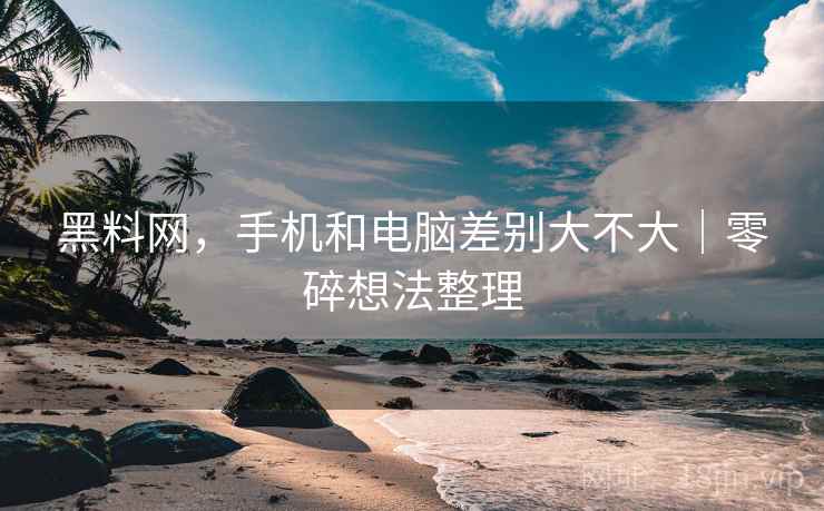 黑料网，手机和电脑差别大不大｜零碎想法整理