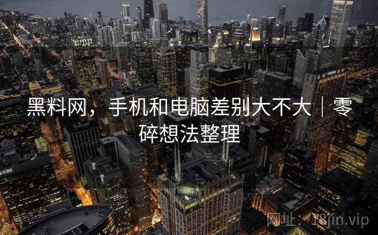 黑料网,手机和电脑差别大不大|零碎想法整理 黑料网,手机和电脑差别大不大|零碎想法整理