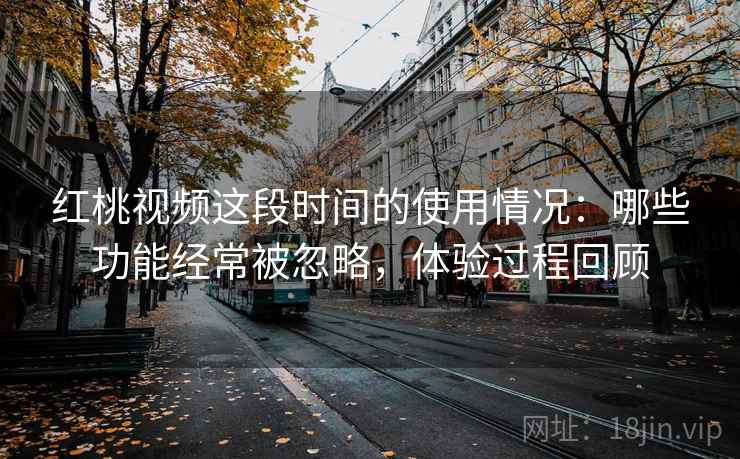 红桃视频这段时间的使用情况:哪些功能经常被忽略,体验过程回顾 红桃视频这段时间的使用情况:哪些功能经常被忽略,体验过程回顾