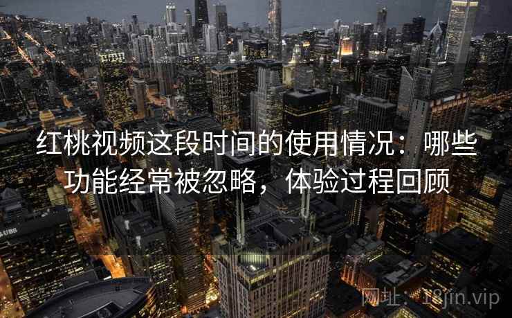 红桃视频这段时间的使用情况：哪些功能经常被忽略，体验过程回顾