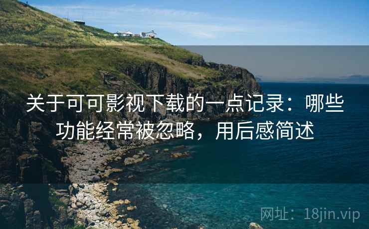 关于可可影视下载的一点记录：哪些功能经常被忽略，用后感简述