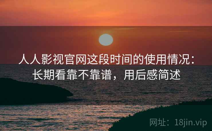 人人影视官网这段时间的使用情况：长期看靠不靠谱，用后感简述