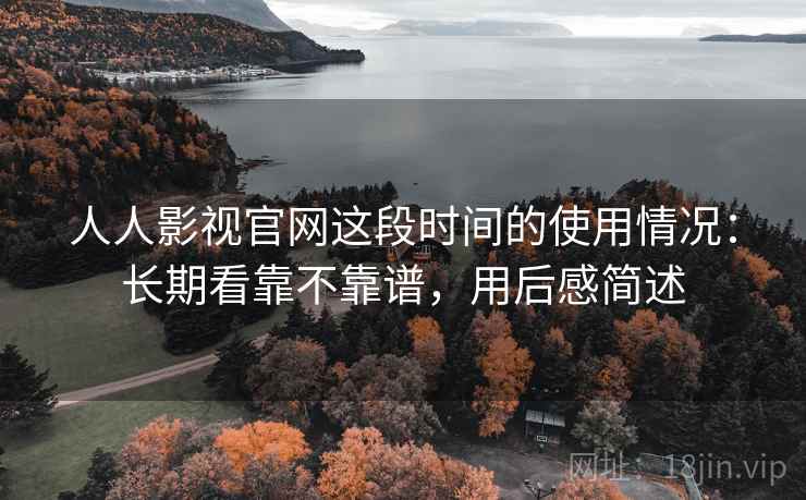 人人影视官网这段时间的使用情况:长期看靠不靠谱,用后感简述 人人影视官网这段时间的使用情况:长期看靠不靠谱,用后感简述
