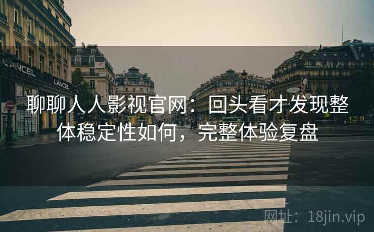 聊聊人人影视官网:回头看才发现整体稳定性如何,完整体验复盘 聊聊人人影视官网:回头看才发现整体稳定性如何,完整体验复盘