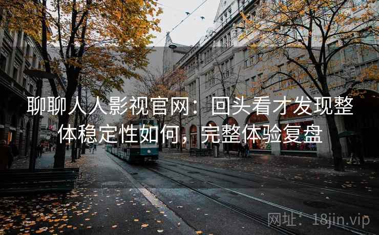 聊聊人人影视官网：回头看才发现整体稳定性如何，完整体验复盘