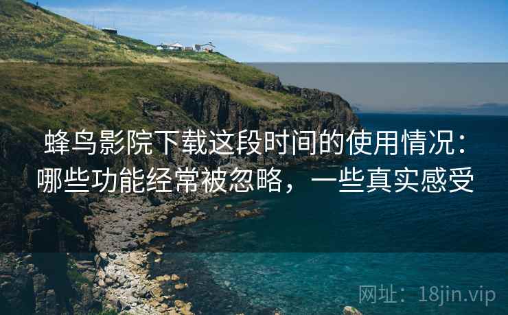 蜂鸟影院下载这段时间的使用情况：哪些功能经常被忽略，一些真实感受