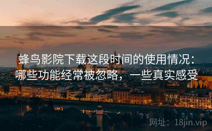 蜂鸟影院下载这段时间的使用情况:哪些功能经常被忽略,一些真实感受 蜂鸟影院下载这段时间的使用情况:哪些功能经常被忽略,一些真实感受