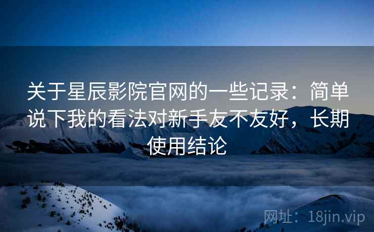 关于星辰影院官网的一些记录:简单说下我的看法对新手友不友好,长期使用结论 关于星辰影院官网的一些记录:简单说下我的看法对新手友不友好,长期使用结论