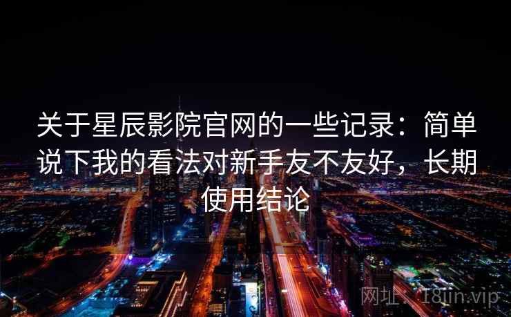 关于星辰影院官网的一些记录：简单说下我的看法对新手友不友好，长期使用结论