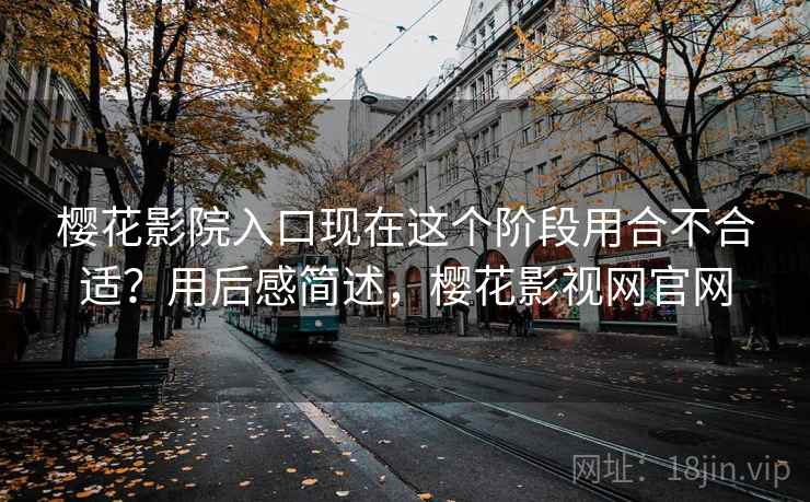 樱花影院入口现在这个阶段用合不合适?用后感简述,樱花影视网官网 樱花影院入口现在这个阶段用合不合适?用后感简述,樱花影视网官网