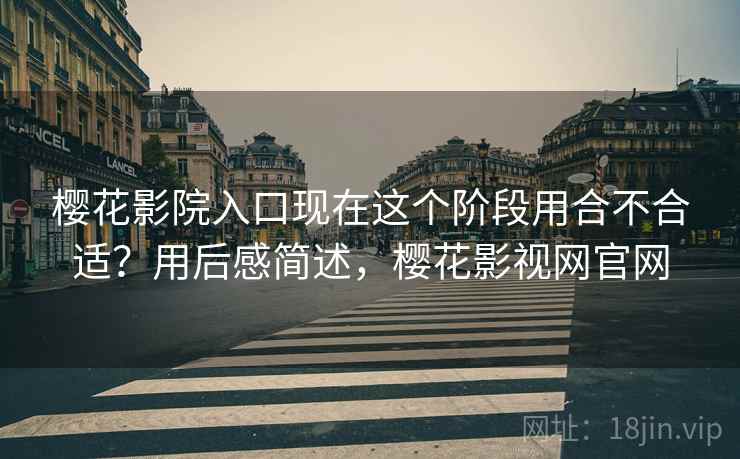 樱花影院入口现在这个阶段用合不合适？用后感简述，樱花影视网官网