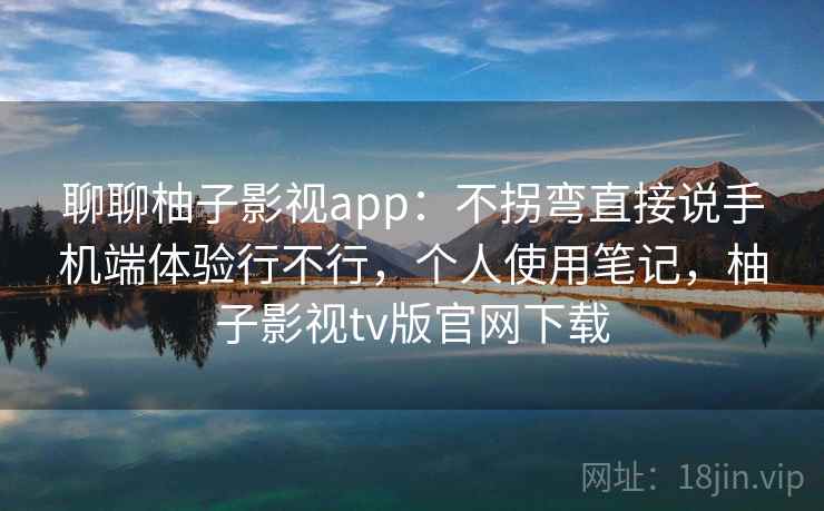 聊聊柚子影视app:不拐弯直接说手机端体验行不行,个人使用笔记,柚子影视tv版官网下载 聊聊柚子影视app:不拐弯直接说手机端体验行不行,个人使用笔记,柚子影视tv版官网下载