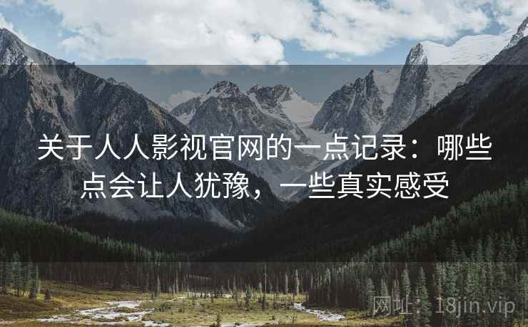 关于人人影视官网的一点记录:哪些点会让人犹豫,一些真实感受 关于人人影视官网的一点记录:哪些点会让人犹豫,一些真实感受
