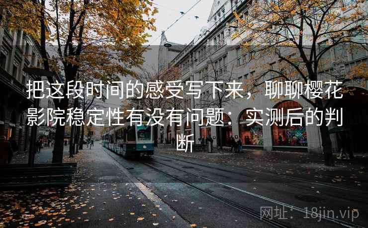 把这段时间的感受写下来，聊聊樱花影院稳定性有没有问题：实测后的判断