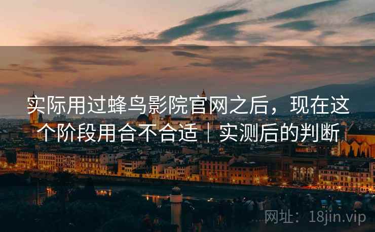 实际用过蜂鸟影院官网之后，现在这个阶段用合不合适｜实测后的判断